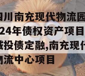 四川南充现代物流园2024年债权资产项目城投债定融,南充现代物流中心项目