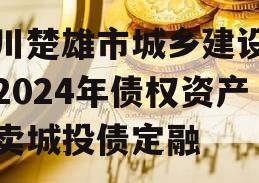 四川楚雄市城乡建设投资2024年债权资产拍卖城投债定融