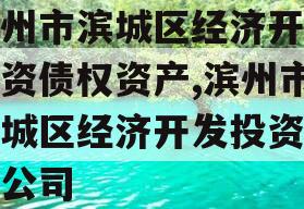 滨州市滨城区经济开发投资债权资产,滨州市滨城区经济开发投资有限公司