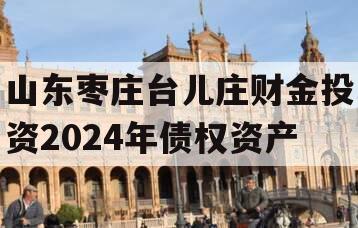 山东枣庄台儿庄财金投资2024年债权资产