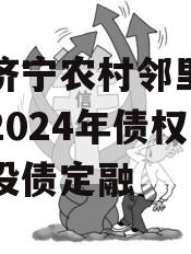 山东济宁农村邻里康养工程2024年债权系列城投债定融