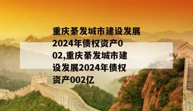 重庆綦发城市建设发展2024年债权资产002,重庆綦发城市建设发展2024年债权资产002亿