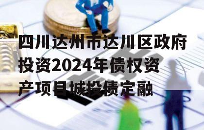 四川达州市达川区政府投资2024年债权资产项目城投债定融