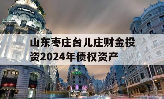 山东枣庄台儿庄财金投资2024年债权资产