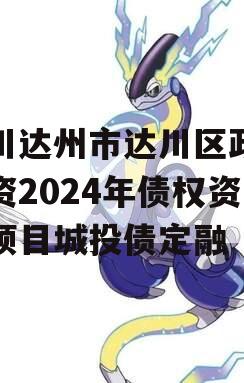 四川达州市达川区政府投资2024年债权资产项目城投债定融