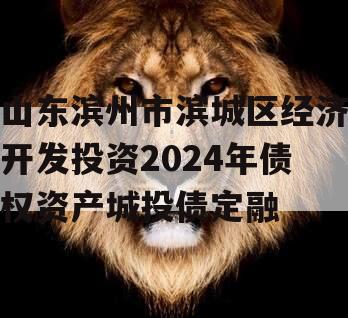 山东滨州市滨城区经济开发投资2024年债权资产城投债定融