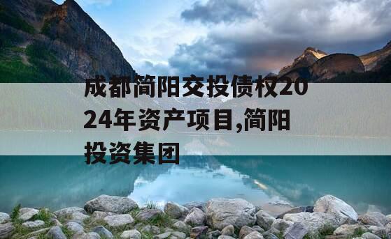 成都简阳交投债权2024年资产项目,简阳投资集团