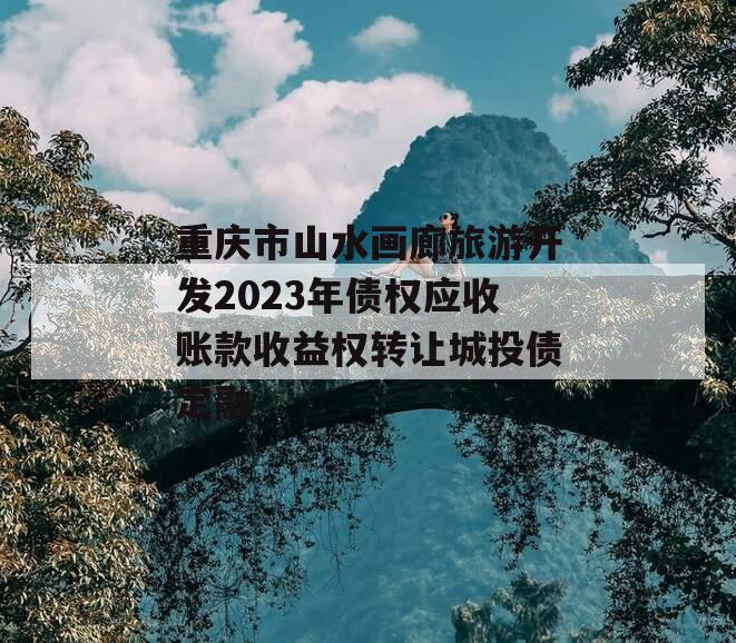 重庆市山水画廊旅游开发2023年债权应收账款收益权转让城投债定融