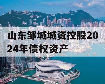 山东邹城城资控股2024年债权资产