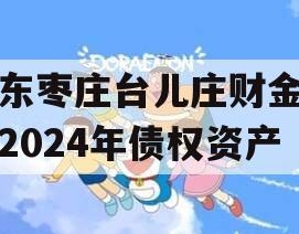 山东枣庄台儿庄财金投资2024年债权资产