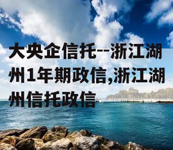 大央企信托--浙江湖州1年期政信,浙江湖州信托政信