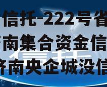 央企信托-222号省会济南集合资金信托计划,济南央企城没信了