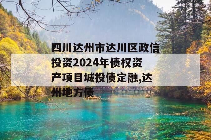 四川达州市达川区政信投资2024年债权资产项目城投债定融,达州地方债