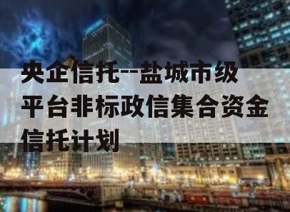 央企信托--盐城市级平台非标政信集合资金信托计划