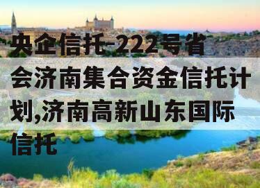 央企信托-222号省会济南集合资金信托计划,济南高新山东国际信托