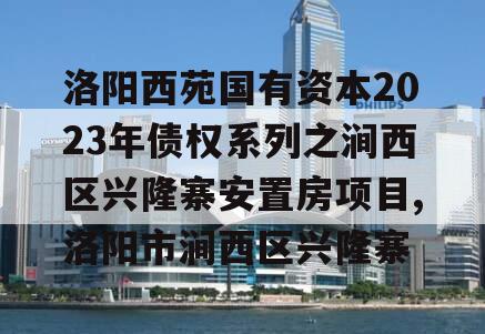 洛阳西苑国有资本2023年债权系列之涧西区兴隆寨安置房项目,洛阳市涧西区兴隆寨