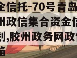 央企信托-70号青岛胶州政信集合资金信托计划,胶州政务网政信信箱