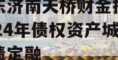 山东济南天桥财金投资2024年债权资产城投债定融