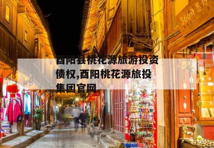 酉阳县桃花源旅游投资债权,酉阳桃花源旅投集团官网