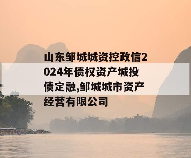 山东邹城城资控政信2024年债权资产城投债定融,邹城城市资产经营有限公司