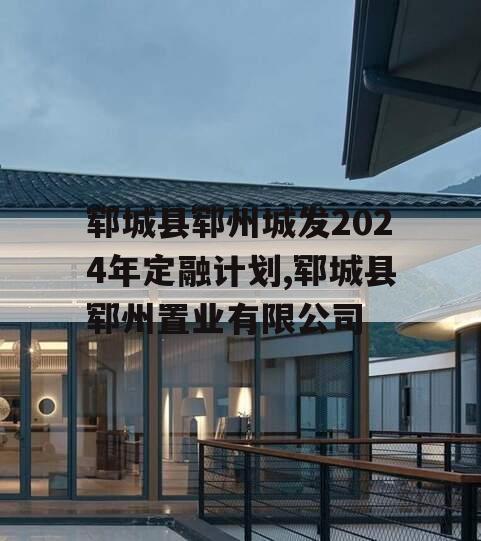 郓城县郓州城发2024年定融计划,郓城县郓州置业有限公司