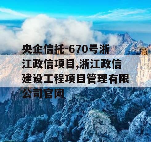 央企信托-670号浙江政信项目,浙江政信建设工程项目管理有限公司官网