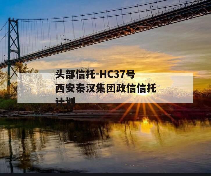 头部信托-HC37号西安秦汉集团政信信托计划