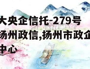 大央企信托-279号扬州政信,扬州市政企中心