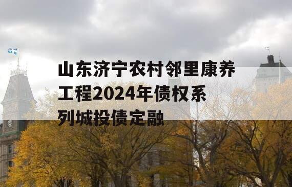 山东济宁农村邻里康养工程2024年债权系列城投债定融