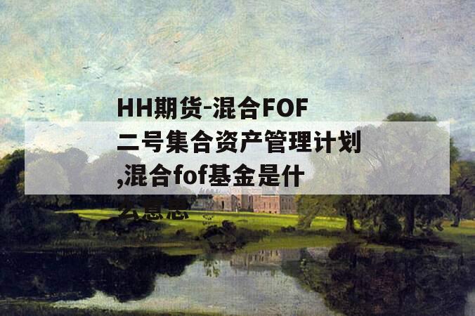 HH期货-混合FOF二号集合资产管理计划,混合fof基金是什么意思