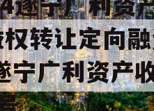 2024遂宁广利资产收益权转让定向融资计划,遂宁广利资产收益权1号