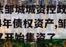 山东邹城城资控政信2024年债权资产,邹城又开始集资了