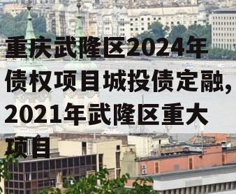 重庆武隆区2024年债权项目城投债定融,2021年武隆区重大项目