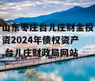 山东枣庄台儿庄财金投资2024年债权资产,台儿庄财政局网站