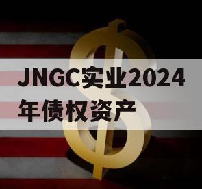 JNGC实业2024年债权资产