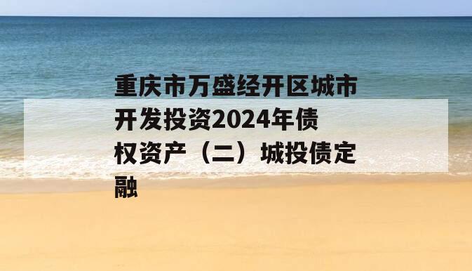 重庆市万盛经开区城市开发投资2024年债权资产（二）城投债定融