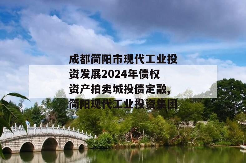 成都简阳市现代工业投资发展2024年债权资产拍卖城投债定融,简阳现代工业投资集团