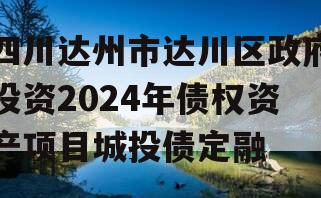 四川达州市达川区政府投资2024年债权资产项目城投债定融