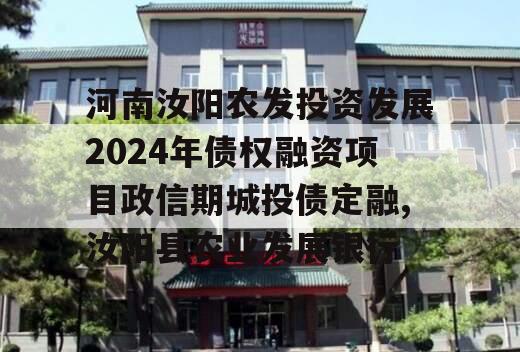 河南汝阳农发投资发展2024年债权融资项目政信期城投债定融,汝阳县农业发展银行