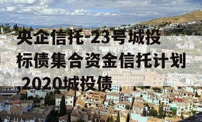 央企信托-23号城投标债集合资金信托计划,2020城投债