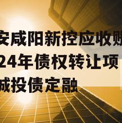 西安咸阳新控应收账款2024年债权转让项目城投债定融