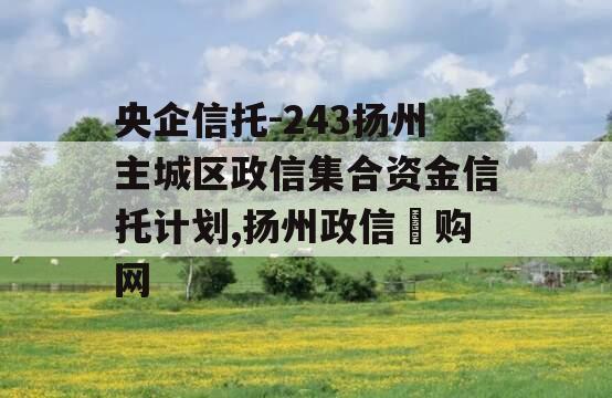 央企信托-243扬州主城区政信集合资金信托计划,扬州政信釆购网