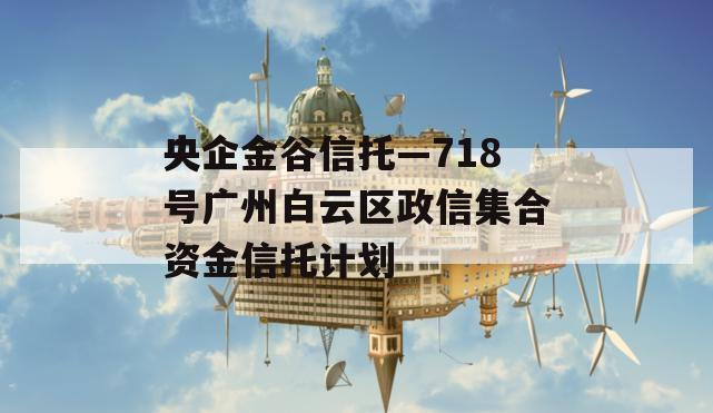 央企金谷信托—718号广州白云区政信集合资金信托计划