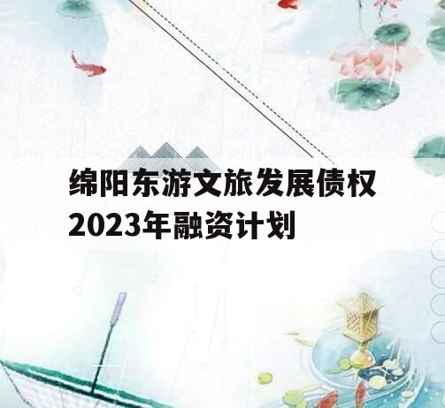 绵阳东游文旅发展债权2023年融资计划