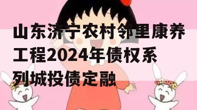 山东济宁农村邻里康养工程2024年债权系列城投债定融