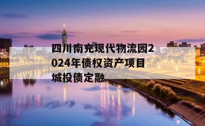 四川南充现代物流园2024年债权资产项目城投债定融