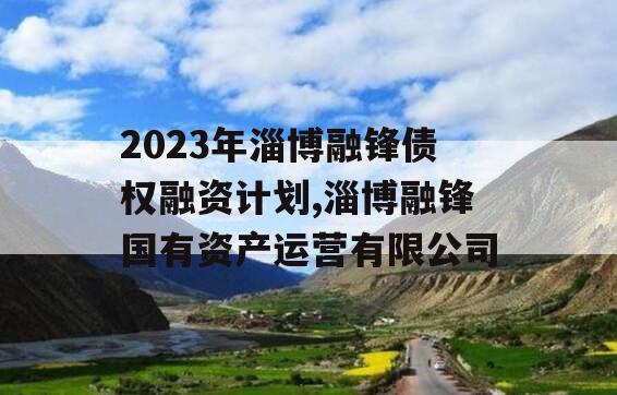 2023年淄博融锋债权融资计划,淄博融锋国有资产运营有限公司