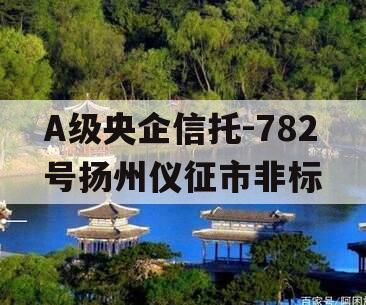 A级央企信托-782号扬州仪征市非标