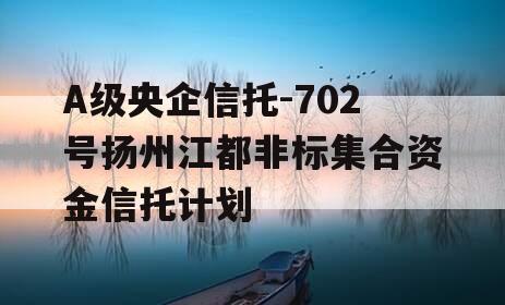 A级央企信托-702号扬州江都非标集合资金信托计划