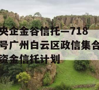 央企金谷信托—718号广州白云区政信集合资金信托计划